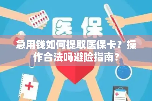 急用钱如何提取医保卡？操作合法吗避险指南？